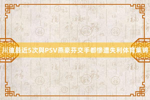 川迪最近5次與PSV燕豪芬交手都慘遭失利体育集锦