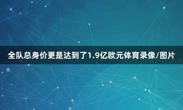 全队总身价更是达到了1.9亿欧元体育录像/图片