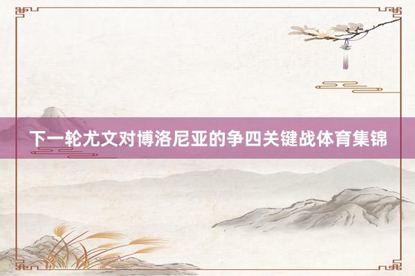 下一轮尤文对博洛尼亚的争四关键战体育集锦