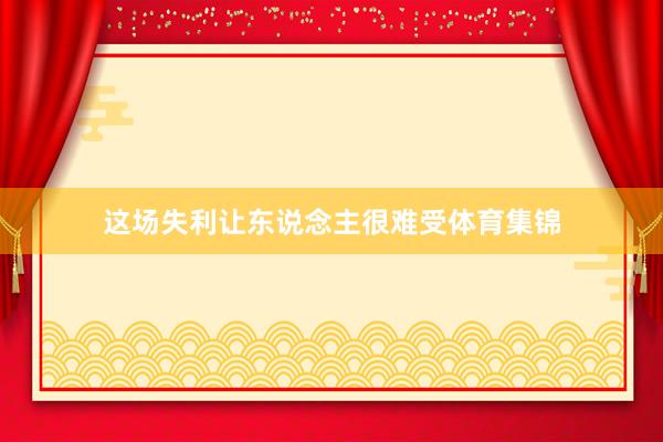 这场失利让东说念主很难受体育集锦