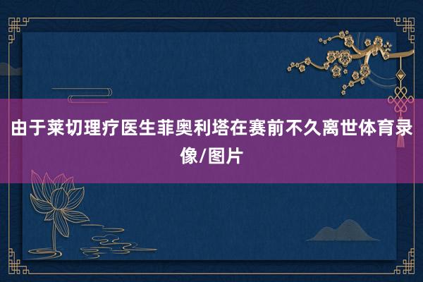 由于莱切理疗医生菲奥利塔在赛前不久离世体育录像/图片