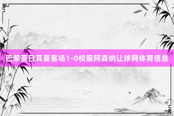 巴黎圣日耳曼客场1-0校服阿森纳让球网体育信息