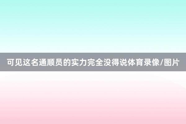 可见这名通顺员的实力完全没得说体育录像/图片
