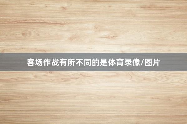 客场作战有所不同的是体育录像/图片