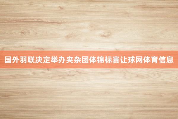 国外羽联决定举办夹杂团体锦标赛让球网体育信息