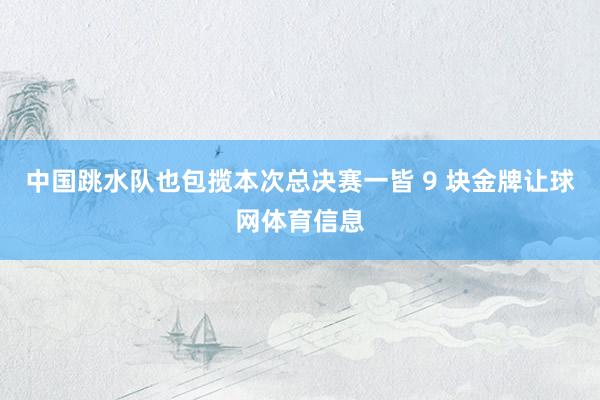 中国跳水队也包揽本次总决赛一皆 9 块金牌让球网体育信息