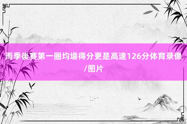 而季後賽第一圈均場得分更是高達126分体育录像/图片