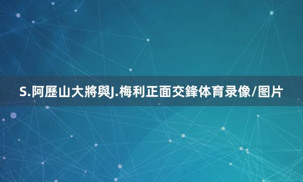 S.阿歷山大將與J.梅利正面交鋒体育录像/图片
