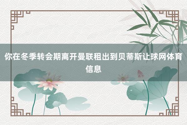 你在冬季转会期离开曼联租出到贝蒂斯让球网体育信息