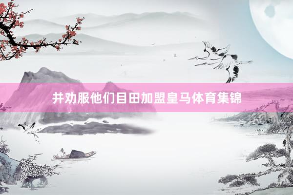 并劝服他们目田加盟皇马体育集锦