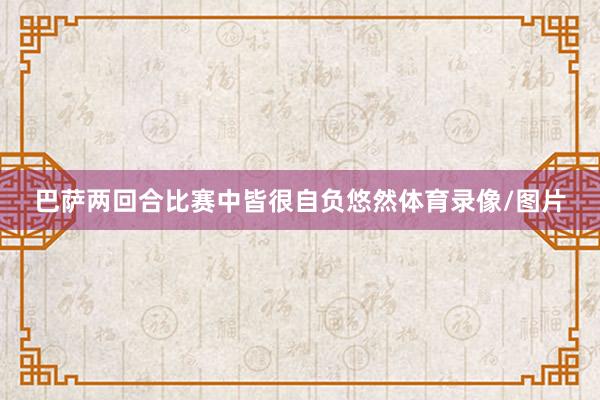 巴萨两回合比赛中皆很自负悠然体育录像/图片