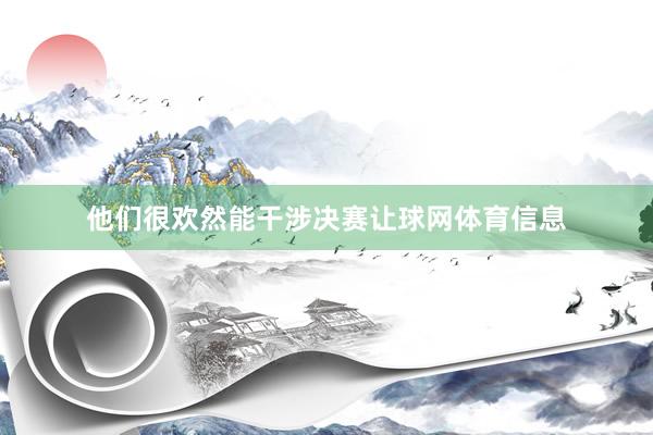 他们很欢然能干涉决赛让球网体育信息