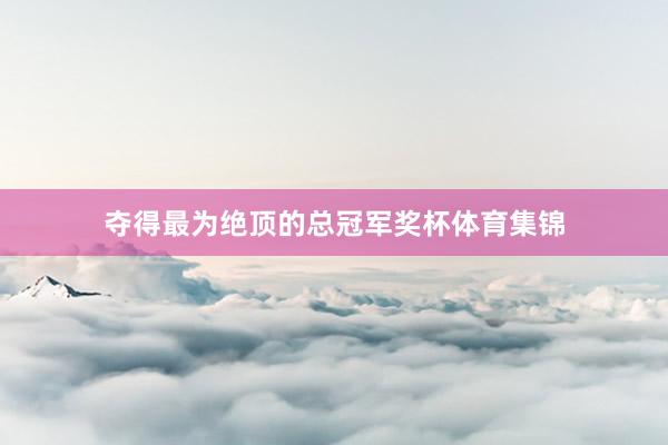 夺得最为绝顶的总冠军奖杯体育集锦