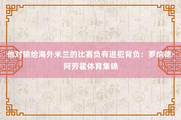 他对输给海外米兰的比赛负有进犯背负：罗纳德·阿劳霍体育集锦