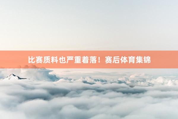 比赛质料也严重着落！赛后体育集锦