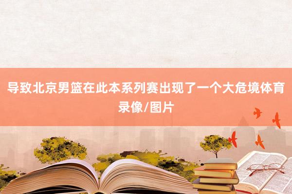 导致北京男篮在此本系列赛出现了一个大危境体育录像/图片