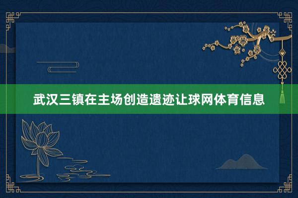 武汉三镇在主场创造遗迹让球网体育信息