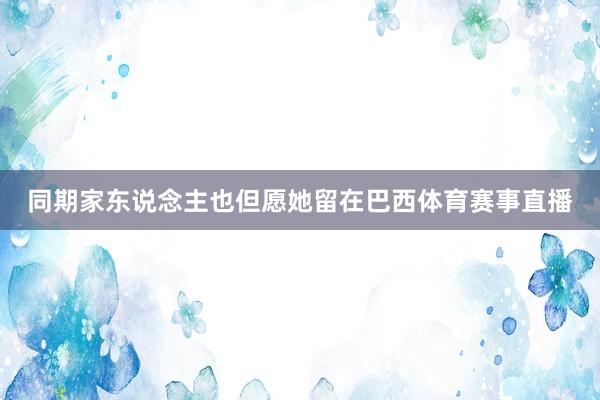 同期家东说念主也但愿她留在巴西体育赛事直播