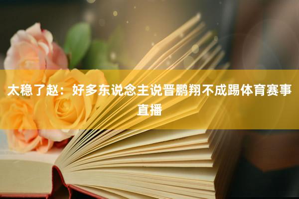 太稳了赵：好多东说念主说晋鹏翔不成踢体育赛事直播