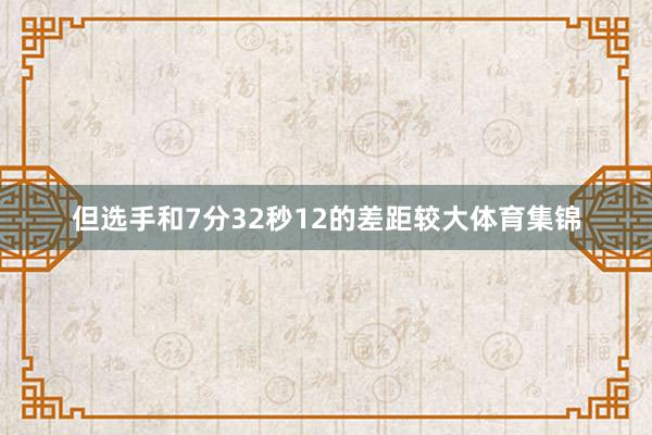 但选手和7分32秒12的差距较大体育集锦