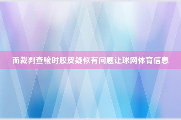 而裁判查验时胶皮疑似有问题让球网体育信息