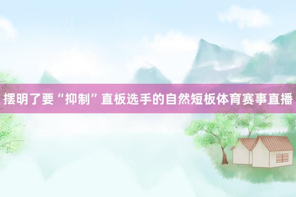 摆明了要“抑制”直板选手的自然短板体育赛事直播