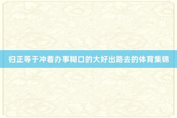 归正等于冲着办事糊口的大好出路去的体育集锦