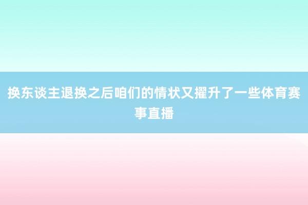 换东谈主退换之后咱们的情状又擢升了一些体育赛事直播