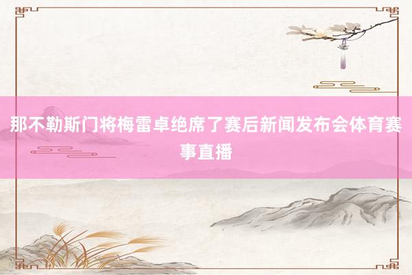 那不勒斯门将梅雷卓绝席了赛后新闻发布会体育赛事直播