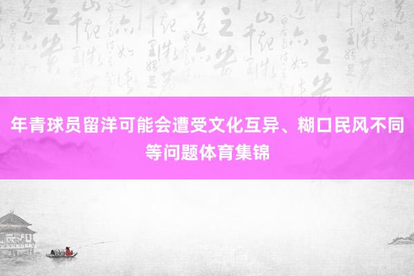年青球员留洋可能会遭受文化互异、糊口民风不同等问题体育集锦