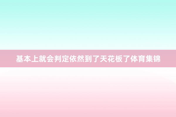 基本上就会判定依然到了天花板了体育集锦