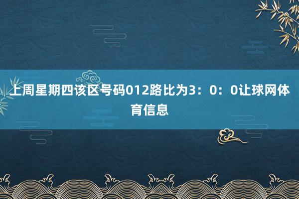 上周星期四该区号码012路比为3:0:0让球网体育信息
