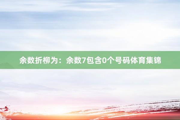 余数折柳为：余数7包含0个号码体育集锦