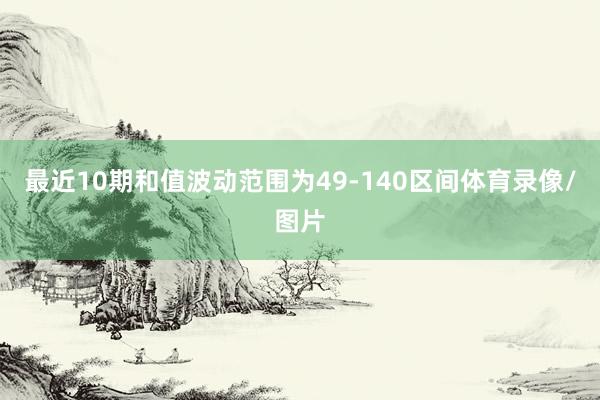 最近10期和值波动范围为49-140区间体育录像/图片