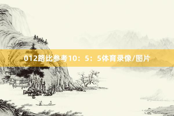 012路比参考10：5：5体育录像/图片