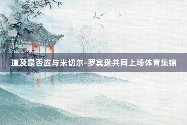 道及是否应与米切尔-罗宾逊共同上场体育集锦