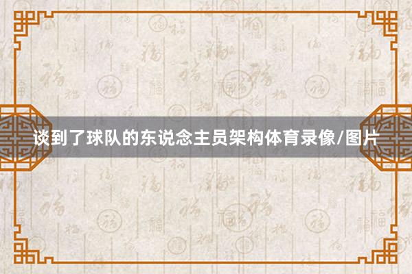 谈到了球队的东说念主员架构体育录像/图片
