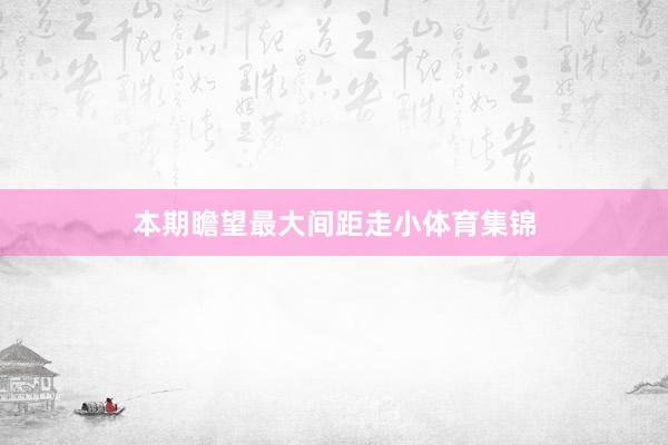 本期瞻望最大间距走小体育集锦