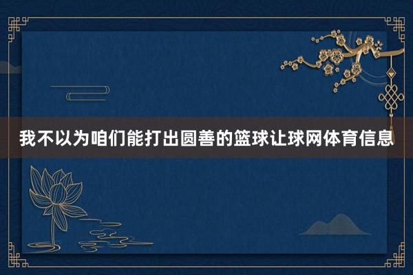 我不以为咱们能打出圆善的篮球让球网体育信息