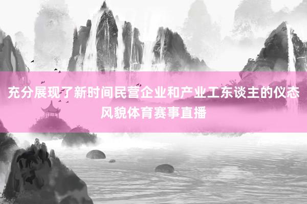 充分展现了新时间民营企业和产业工东谈主的仪态风貌体育赛事直播