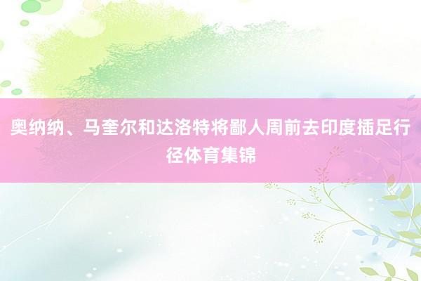 奥纳纳、马奎尔和达洛特将鄙人周前去印度插足行径体育集锦