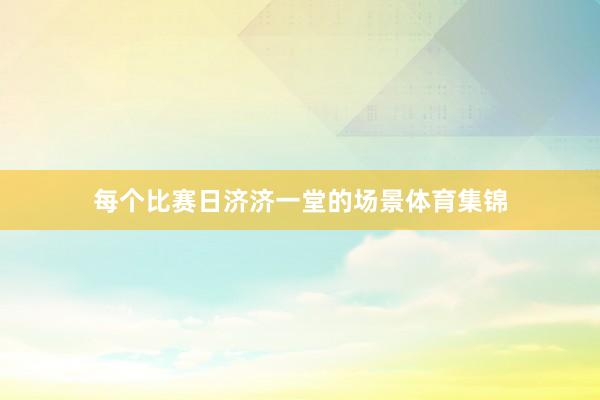 每个比赛日济济一堂的场景体育集锦