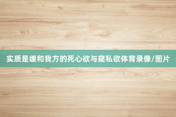 实质是缓和我方的死心欲与窥私欲体育录像/图片