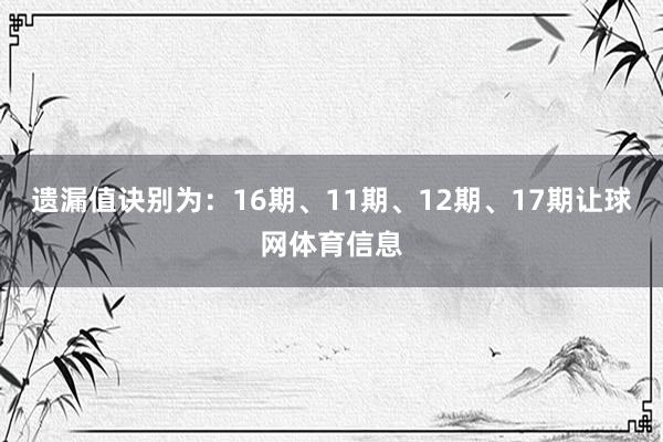 遗漏值诀别为：16期、11期、12期、17期让球网体育信息