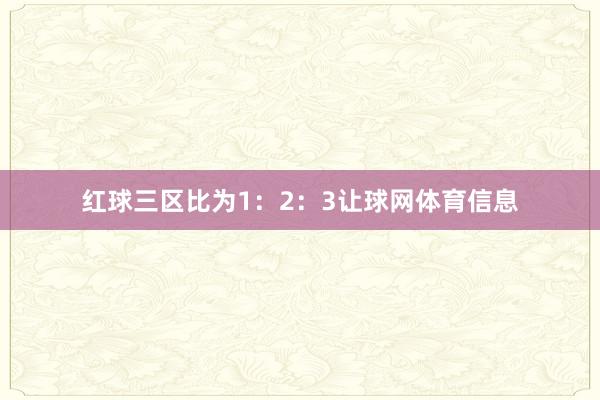红球三区比为1：2：3让球网体育信息