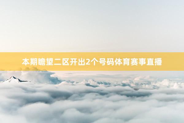 本期瞻望二区开出2个号码体育赛事直播