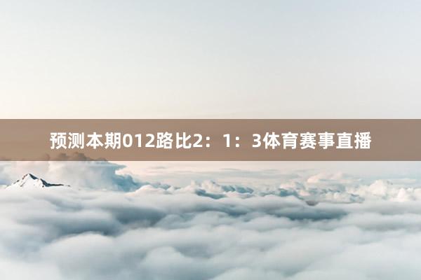 预测本期012路比2：1：3体育赛事直播