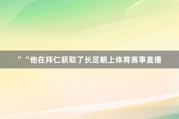 ”“他在拜仁获取了长足朝上体育赛事直播