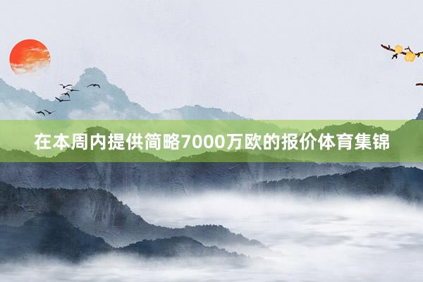 在本周内提供简略7000万欧的报价体育集锦