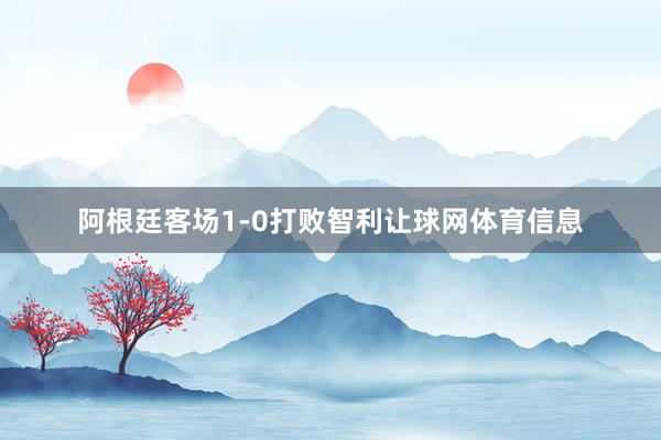 阿根廷客场1-0打败智利让球网体育信息